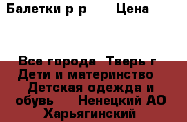 Балетки р-р 28 › Цена ­ 200 - Все города, Тверь г. Дети и материнство » Детская одежда и обувь   . Ненецкий АО,Харьягинский п.